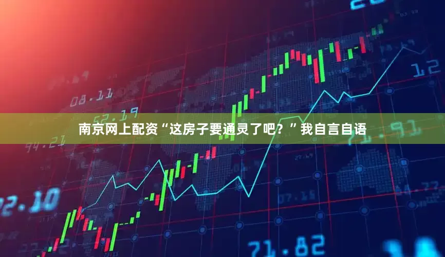 南京网上配资“这房子要通灵了吧？”我自言自语