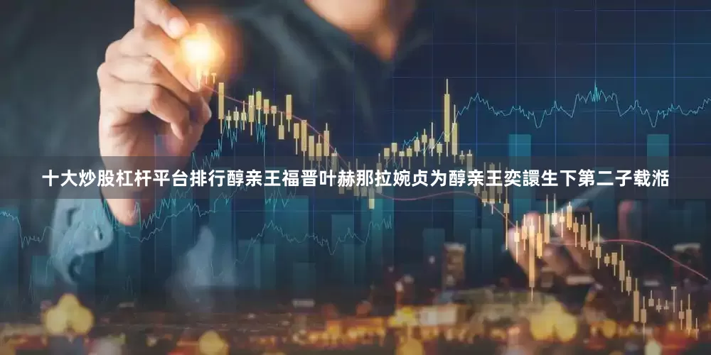 十大炒股杠杆平台排行醇亲王福晋叶赫那拉婉贞为醇亲王奕譞生下第二子载湉
