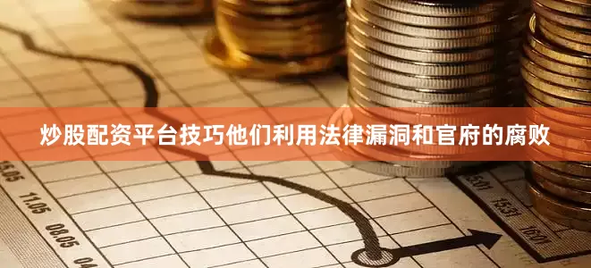 炒股配资平台技巧他们利用法律漏洞和官府的腐败