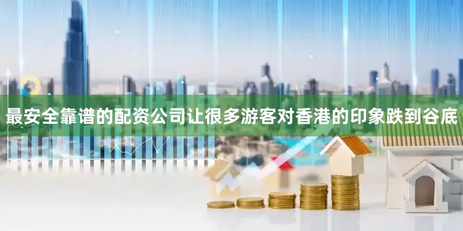 最安全靠谱的配资公司让很多游客对香港的印象跌到谷底