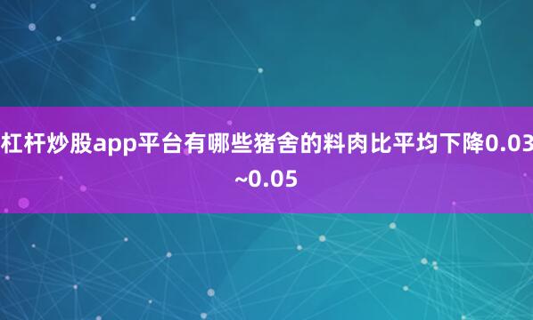 杠杆炒股app平台有哪些猪舍的料肉比平均下降0.03~0.05