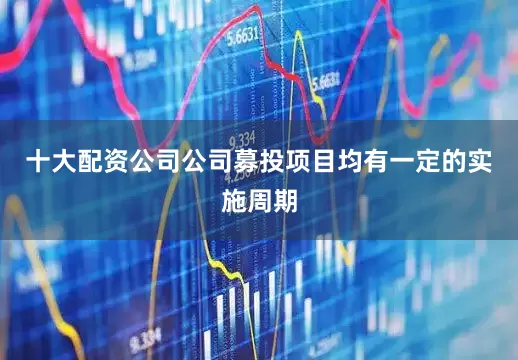 十大配资公司公司募投项目均有一定的实施周期