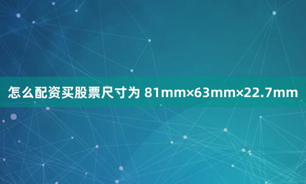 怎么配资买股票尺寸为 81mm×63mm×22.7mm