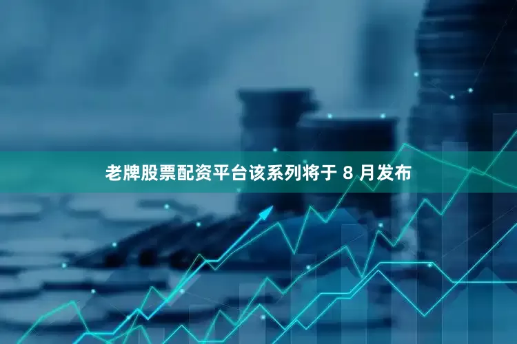 老牌股票配资平台该系列将于 8 月发布