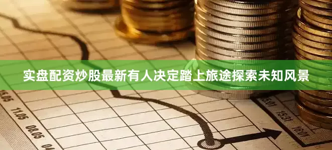 实盘配资炒股最新有人决定踏上旅途探索未知风景