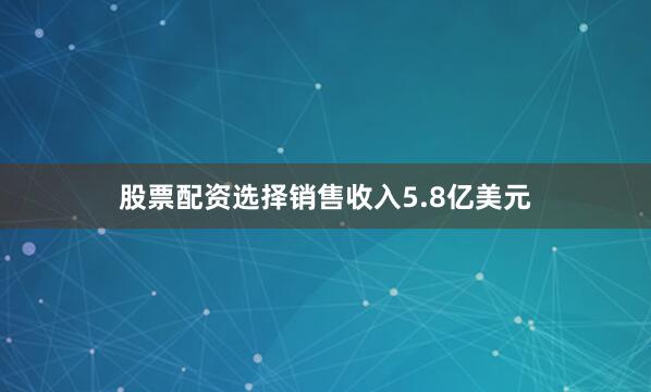 股票配资选择销售收入5.8亿美元
