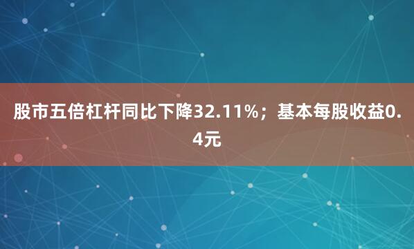 股市五倍杠杆同比下降32.11%；基本每股收益0.4元