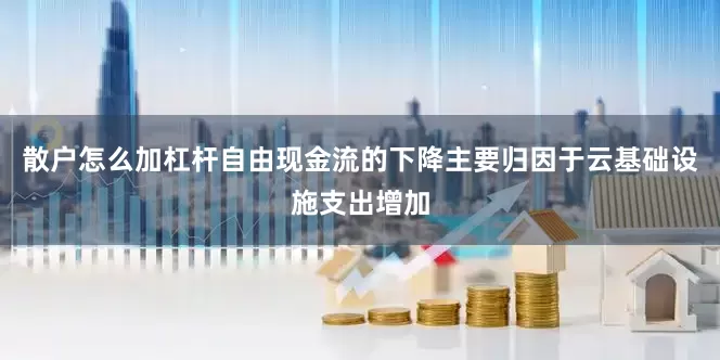 散户怎么加杠杆自由现金流的下降主要归因于云基础设施支出增加