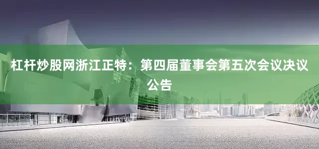 杠杆炒股网浙江正特：第四届董事会第五次会议决议公告