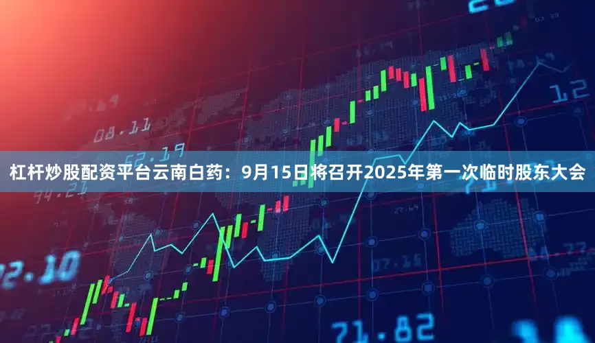 杠杆炒股配资平台云南白药：9月15日将召开2025年第一次临时股东大会