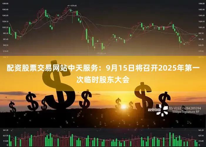 配资股票交易网站中天服务：9月15日将召开2025年第一次临时股东大会