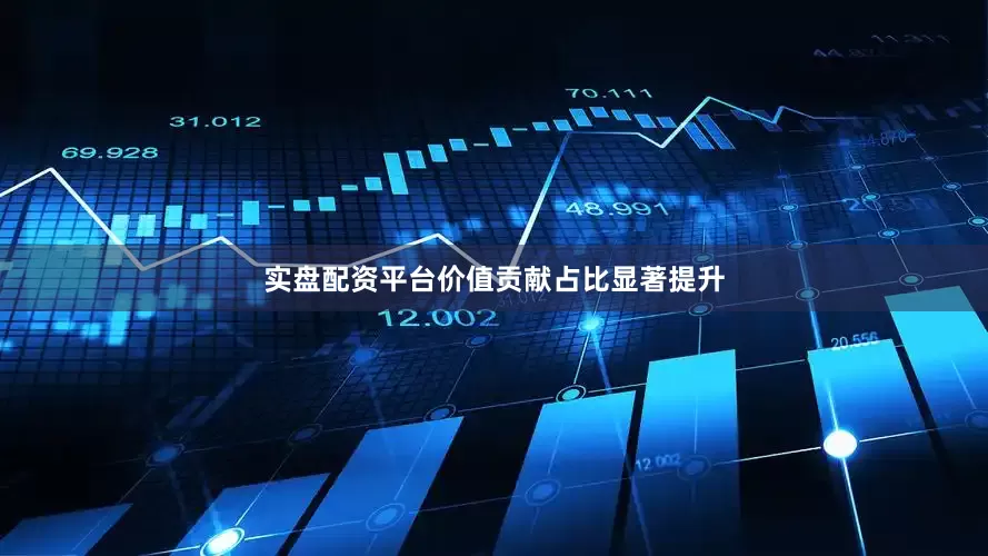 实盘配资平台价值贡献占比显著提升