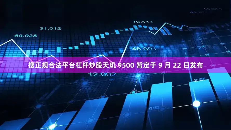 搜正规合法平台杠杆炒股天玑 9500 暂定于 9 月 22 日发布