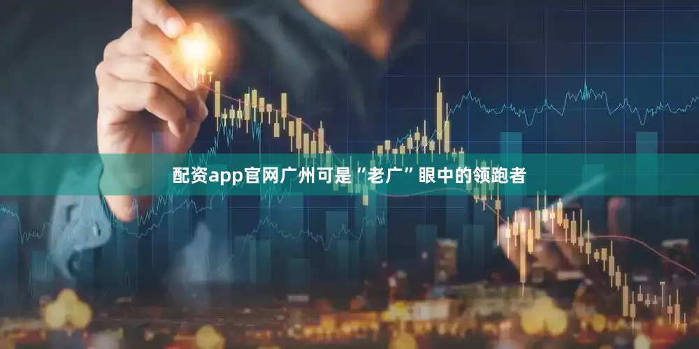 配资app官网广州可是“老广”眼中的领跑者