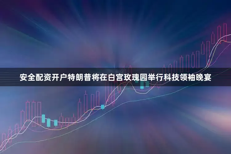 安全配资开户特朗普将在白宫玫瑰园举行科技领袖晚宴