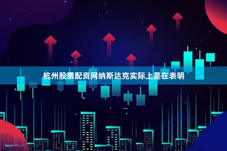 杭州股票配资网纳斯达克实际上是在表明