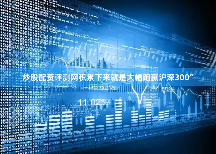炒股配资评测网积累下来就是大幅跑赢沪深300”