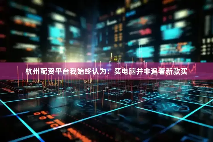 杭州配资平台我始终认为：买电脑并非追着新款买