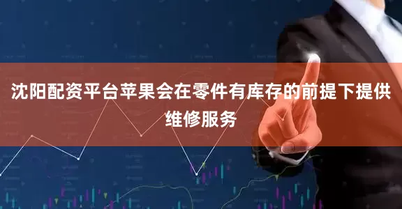 沈阳配资平台苹果会在零件有库存的前提下提供维修服务