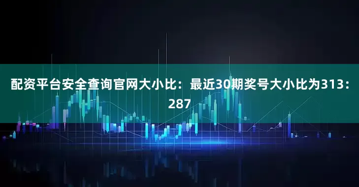 配资平台安全查询官网　　大小比：最近30期奖号大小比为313：287