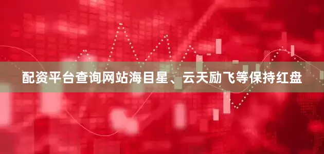配资平台查询网站海目星、云天励飞等保持红盘