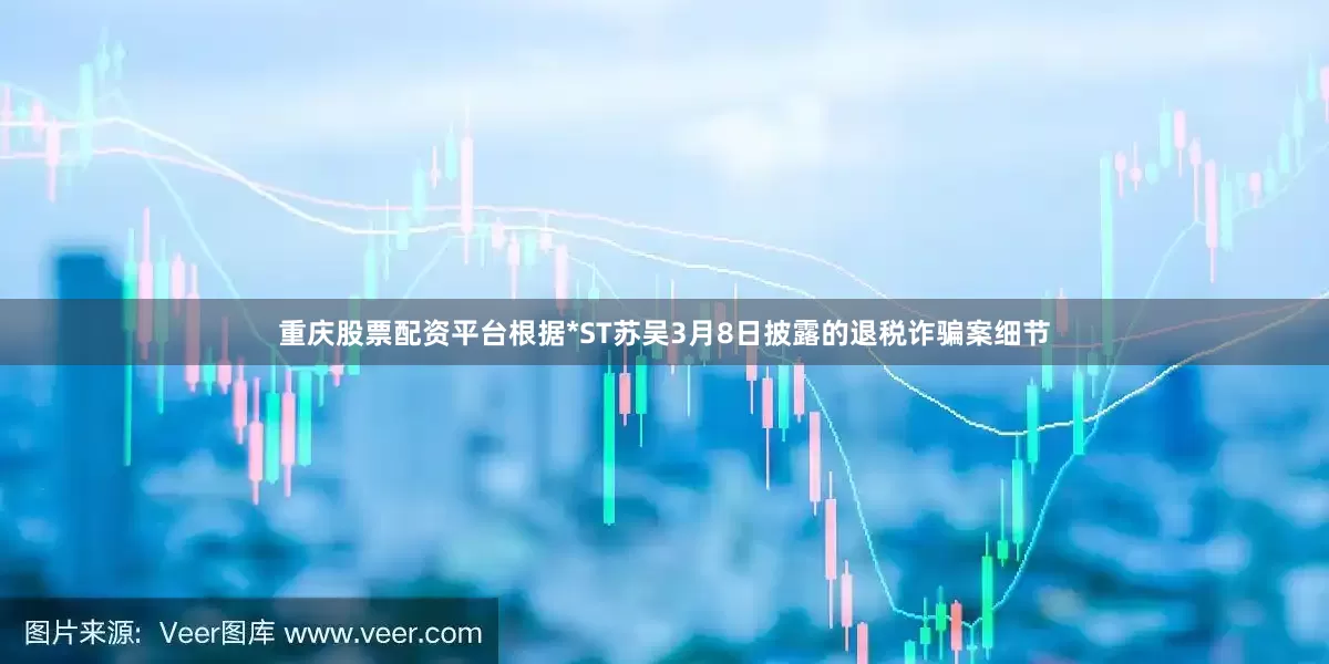 重庆股票配资平台根据*ST苏吴3月8日披露的退税诈骗案细节