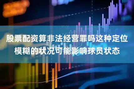 股票配资算非法经营罪吗这种定位模糊的状况可能影响球员状态