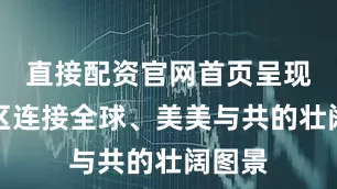 直接配资官网首页呈现大湾区连接全球、美美与共的壮阔图景