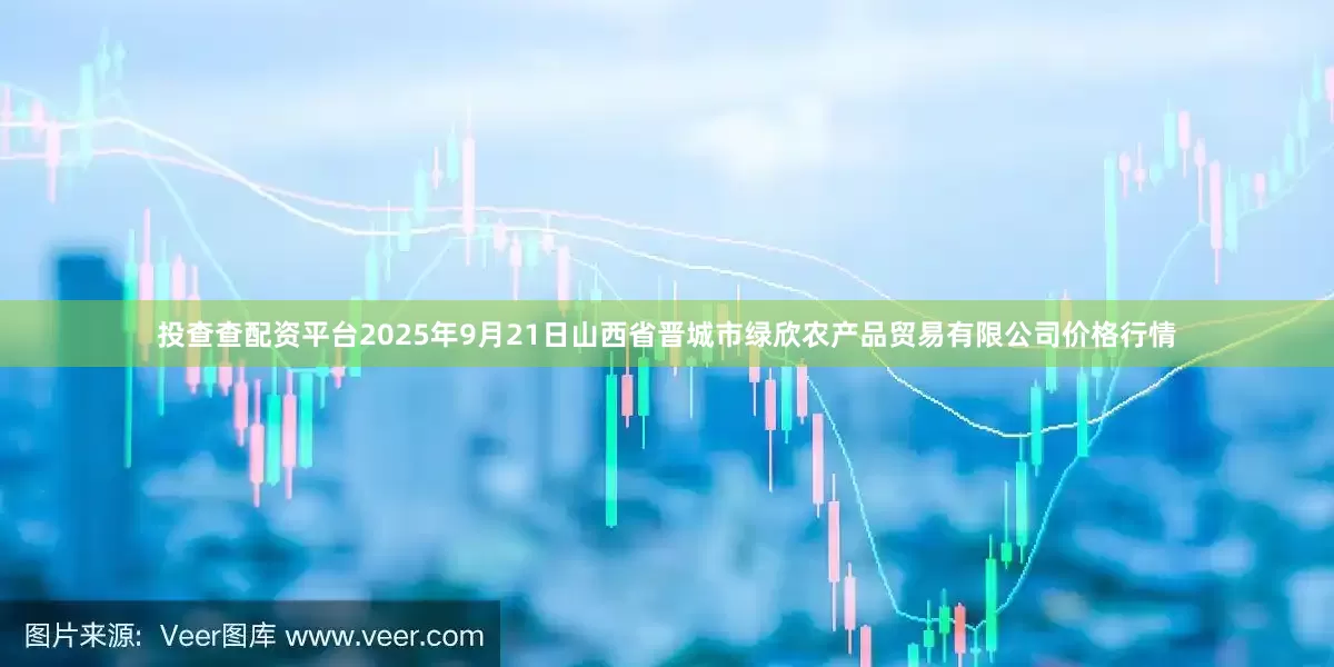 投查查配资平台2025年9月21日山西省晋城市绿欣农产品贸易有限公司价格行情
