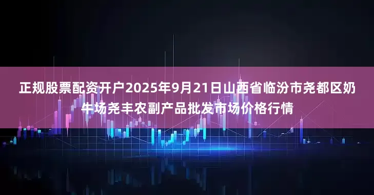 正规股票配资开户2025年9月21日山西省临汾市尧都区奶牛场尧丰农副产品批发市场价格行情