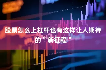 股票怎么上杠杆也有这样让人期待的＂新征程＂