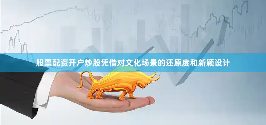 股票配资开户炒股凭借对文化场景的还原度和新颖设计