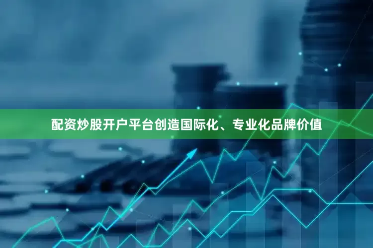 配资炒股开户平台创造国际化、专业化品牌价值