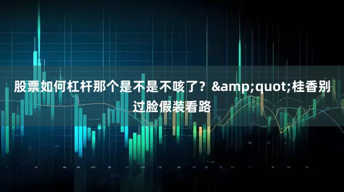 股票如何杠杆那个是不是不咳了？&quot;桂香别过脸假装看路