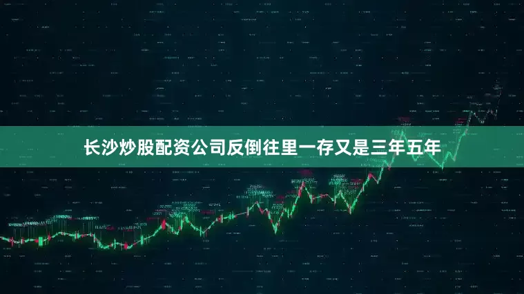 长沙炒股配资公司反倒往里一存又是三年五年