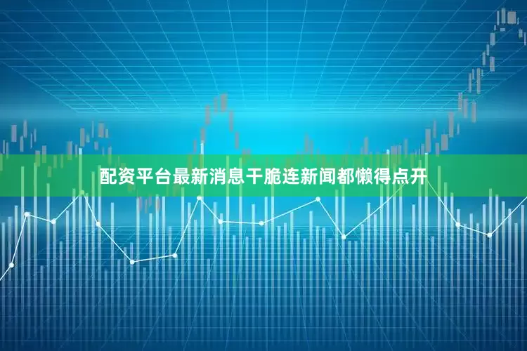 配资平台最新消息干脆连新闻都懒得点开