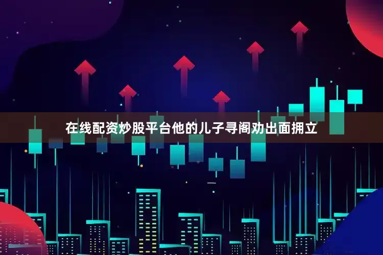 在线配资炒股平台他的儿子寻阁劝出面拥立