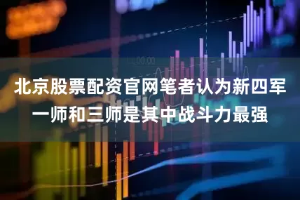 北京股票配资官网笔者认为新四军一师和三师是其中战斗力最强
