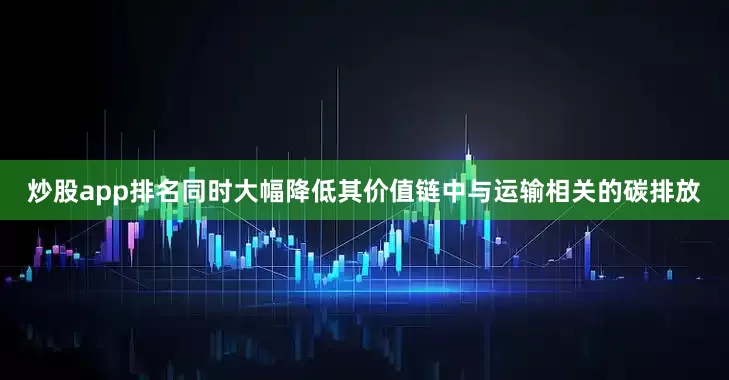 炒股app排名同时大幅降低其价值链中与运输相关的碳排放