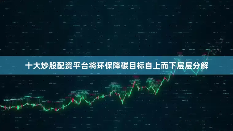 十大炒股配资平台将环保降碳目标自上而下层层分解