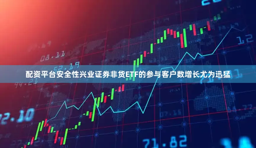 配资平台安全性兴业证券非货ETF的参与客户数增长尤为迅猛