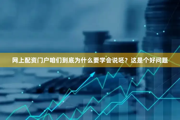 网上配资门户咱们到底为什么要学会说呸？这是个好问题