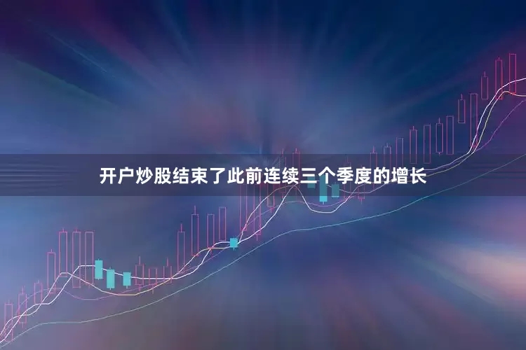 开户炒股结束了此前连续三个季度的增长