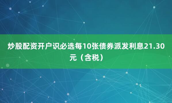 炒股配资开户识必选每10张债券派发利息21.30元（含税）