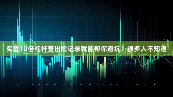 实盘10倍杠杆查出险记录就能帮你避坑！很多人不知道