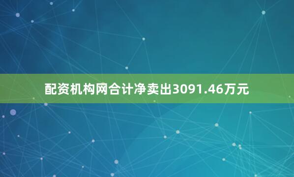 配资机构网合计净卖出3091.46万元