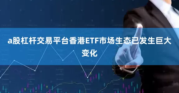 a股杠杆交易平台香港ETF市场生态已发生巨大变化