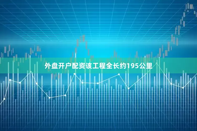 外盘开户配资该工程全长约195公里