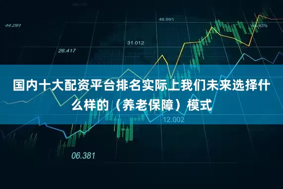 国内十大配资平台排名实际上我们未来选择什么样的(养老保障)模式