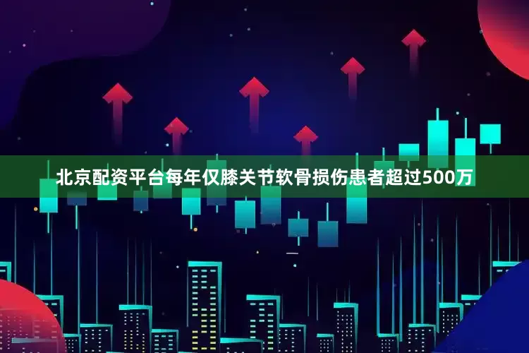 北京配资平台每年仅膝关节软骨损伤患者超过500万